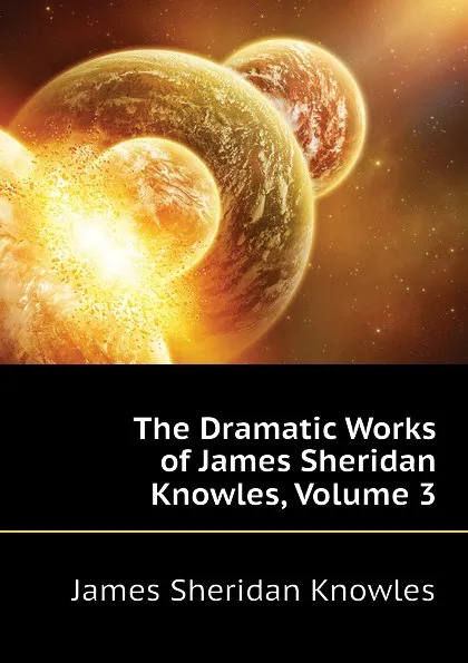 Обложка книги The Dramatic Works of James Sheridan Knowles, Volume 3, Knowles James Sheridan