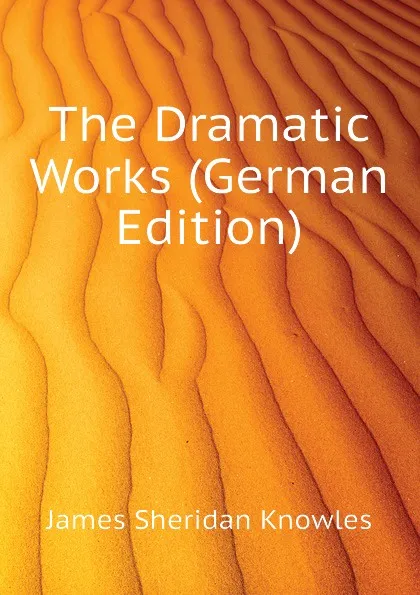 Обложка книги The Dramatic Works (German Edition), Knowles James Sheridan