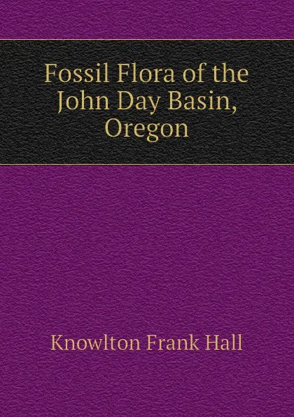 Обложка книги Fossil Flora of the John Day Basin, Oregon, Knowlton Frank Hall