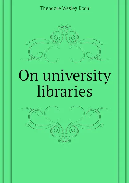 Обложка книги On university libraries, Koch Theodore Wesley