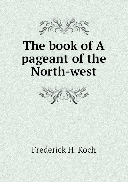 Обложка книги The book of A pageant of the North-west, Frederick H. Koch