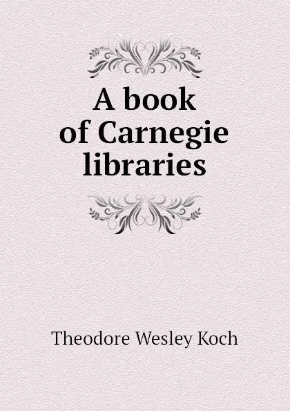 Обложка книги A book of Carnegie libraries, Koch Theodore Wesley