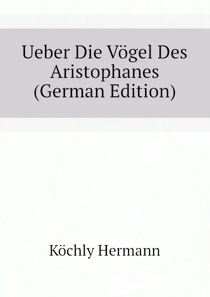 Обложка книги Ueber Die Vogel Des Aristophanes (German Edition), Köchly Hermann