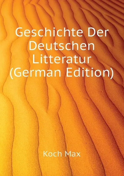 Обложка книги Geschichte Der Deutschen Litteratur (German Edition), Koch Max