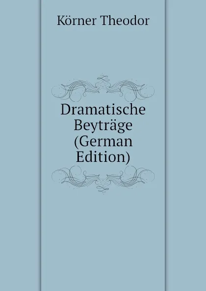 Обложка книги Dramatische Beytrage (German Edition), Körner Theodor