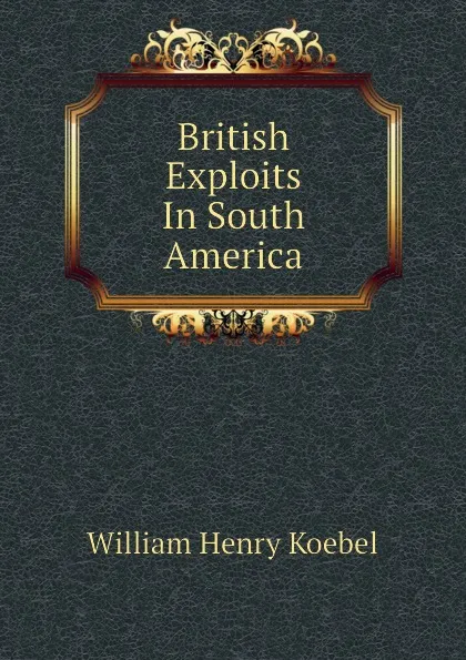 Обложка книги British Exploits In South America, W. H. Koebel