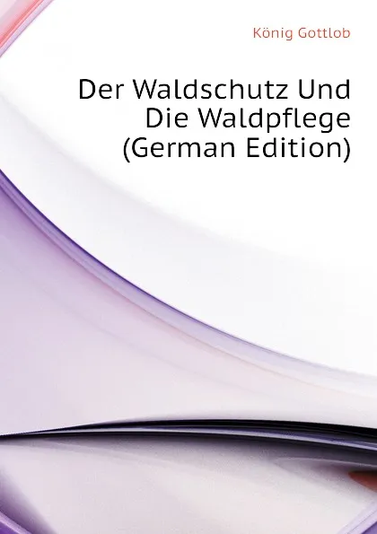 Обложка книги Der Waldschutz Und Die Waldpflege (German Edition), König Gottlob