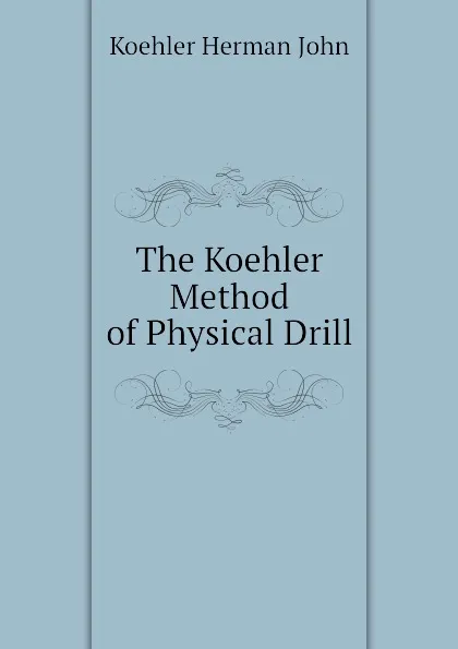 Обложка книги The Koehler Method of Physical Drill, Koehler Herman John