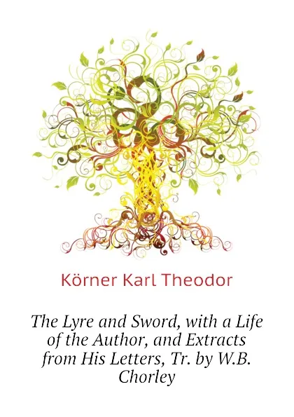 Обложка книги The Lyre and Sword, with a Life of the Author, and Extracts from His Letters, Tr. by W.B. Chorley, Körner Karl Theodor