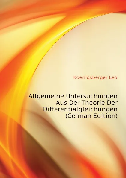 Обложка книги Allgemeine Untersuchungen Aus Der Theorie Der Differentialgleichungen (German Edition), Koenigsberger Leo