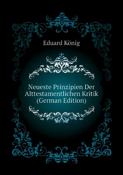 Обложка книги Neueste Prinzipien Der Alttestamentlichen Kritik (German Edition), Eduard König