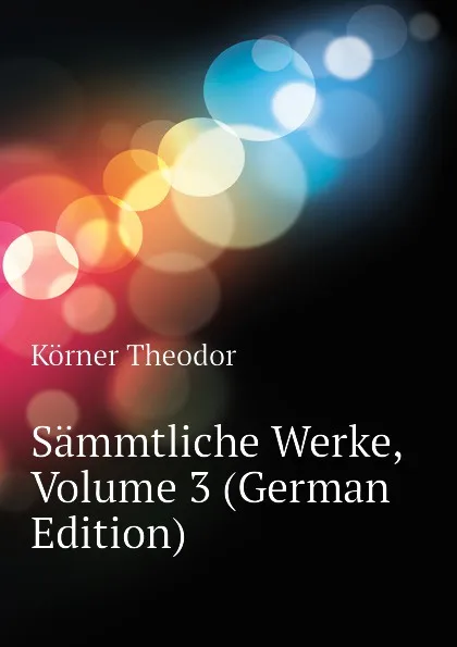 Обложка книги Sammtliche Werke, Volume 3 (German Edition), Körner Theodor