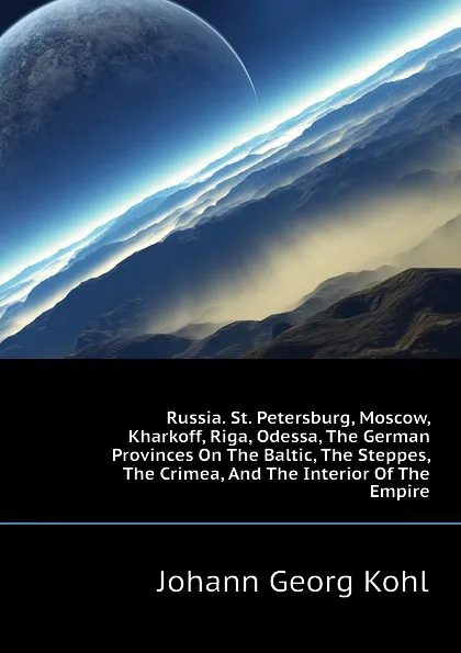 Обложка книги Russia. St. Petersburg, Moscow, Kharkoff, Riga, Odessa, The German Provinces On The Baltic, The Steppes, The Crimea, And The Interior Of The Empire, Kohl Johann Georg