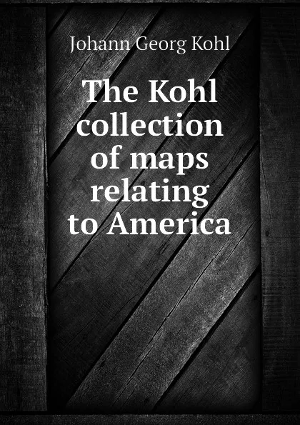 Обложка книги The Kohl collection of maps relating to America, Kohl Johann Georg