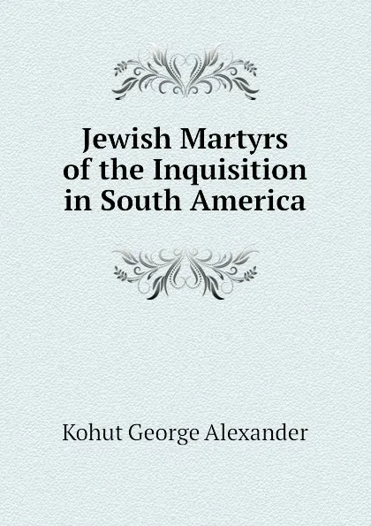 Обложка книги Jewish Martyrs of the Inquisition in South America, Kohut George Alexander