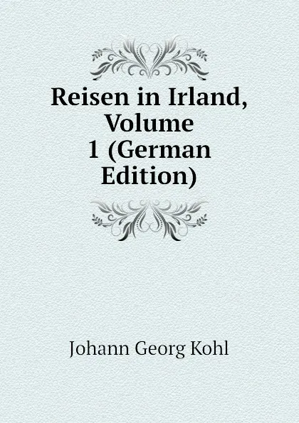 Обложка книги Reisen in Irland, Volume 1 (German Edition), Kohl Johann Georg