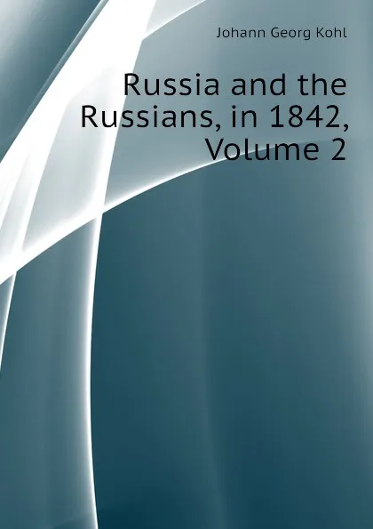 Обложка книги Russia and the Russians, in 1842, Volume 2, Kohl Johann Georg