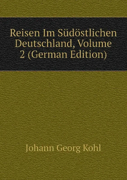 Обложка книги Reisen Im Sudostlichen Deutschland, Volume 2 (German Edition), Kohl Johann Georg