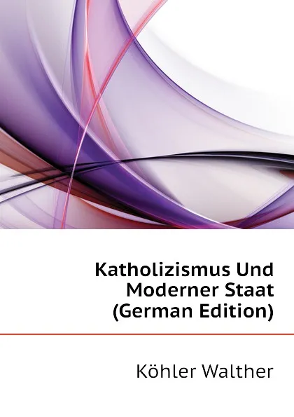 Обложка книги Katholizismus Und Moderner Staat (German Edition), Köhler Walther