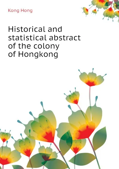 Обложка книги Historical and statistical abstract of the colony of Hongkong, Kong Hong