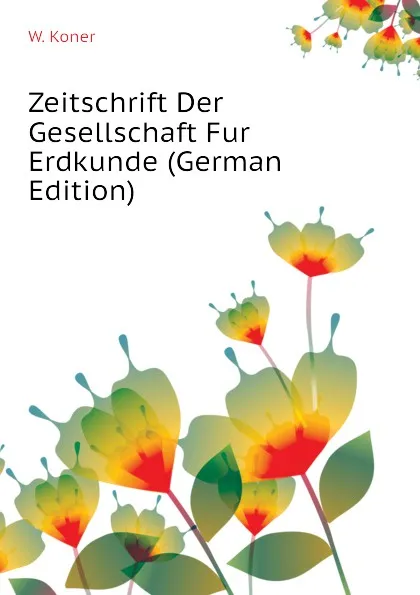 Обложка книги Zeitschrift Der Gesellschaft Fur Erdkunde (German Edition), W. Koner