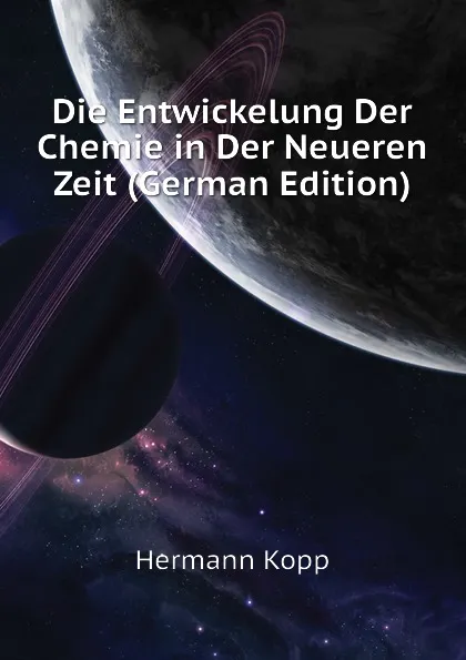 Обложка книги Die Entwickelung Der Chemie in Der Neueren Zeit (German Edition), Hermann Kopp