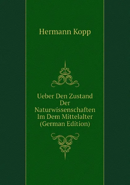 Обложка книги Ueber Den Zustand Der Naturwissenschaften Im Dem Mittelalter (German Edition), Hermann Kopp