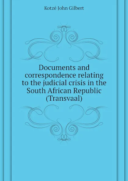 Обложка книги Documents and correspondence relating to the judicial crisis in the South African Republic (Transvaal), Kotzé John Gilbert