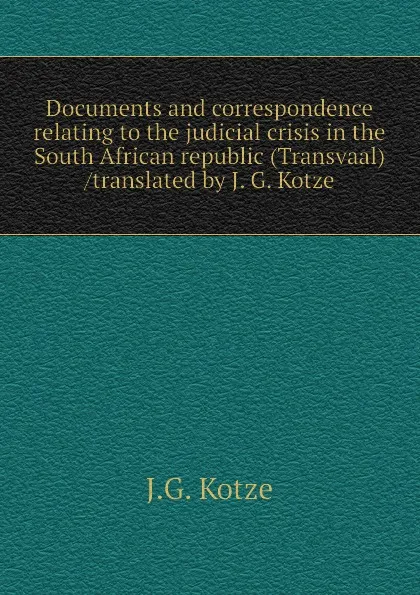 Обложка книги Documents and correspondence relating to the judicial crisis in the South African republic (Transvaal) /translated by J. G. Kotze, J.G. Kotze