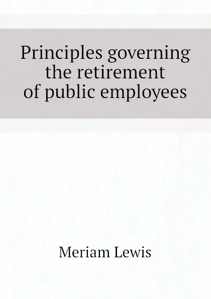 Обложка книги Principles governing the retirement of public employees, Meriam Lewis