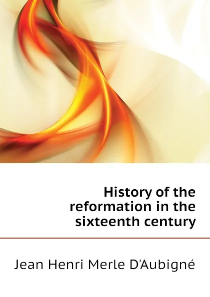 Обложка книги History of the reformation in the sixteenth century, J.H. Merle d'Aubigné