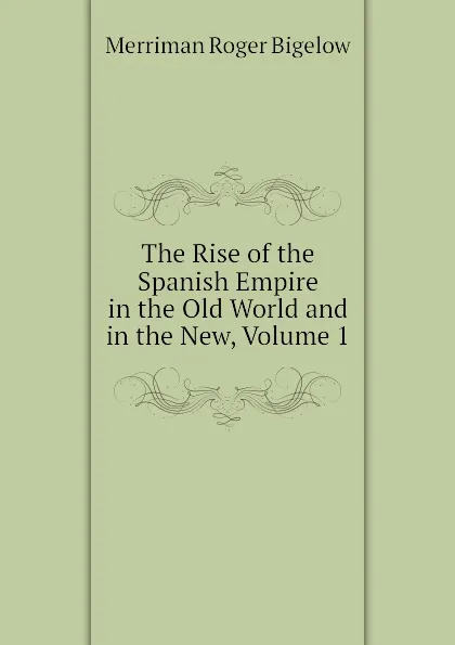 Обложка книги The Rise of the Spanish Empire in the Old World and in the New, Volume 1, Merriman Roger Bigelow