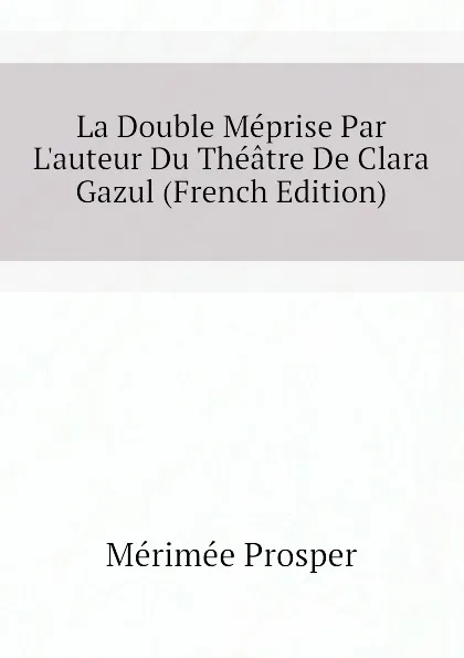 Обложка книги La Double Meprise Par L.auteur Du Theatre De Clara Gazul (French Edition), Mérimée Prosper