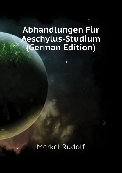 Обложка книги Abhandlungen Fur Aeschylus-Studium (German Edition), Merkel Rudolf