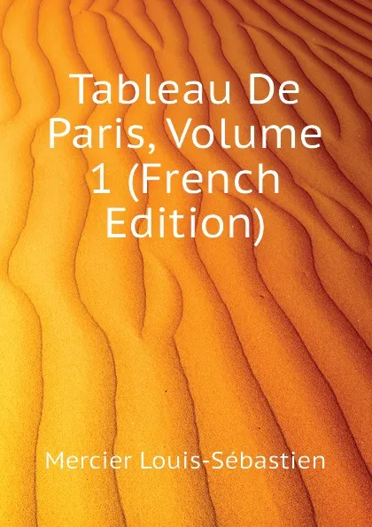 Обложка книги Tableau De Paris, Volume 1 (French Edition), Mercier Louis-Sébastien