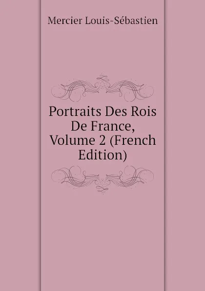 Обложка книги Portraits Des Rois De France, Volume 2 (French Edition), Mercier Louis-Sébastien