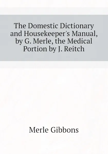 Обложка книги The Domestic Dictionary and Housekeeper.s Manual, by G. Merle, the Medical Portion by J. Reitch, Merle Gibbons