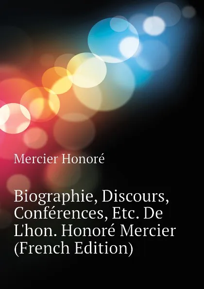 Обложка книги Biographie, Discours, Conferences, Etc. De L.hon. Honore Mercier (French Edition), Mercier Honoré