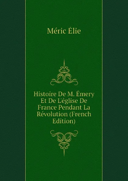 Обложка книги Histoire De M. Emery Et De L.eglise De France Pendant La Revolution (French Edition), Méric Élie