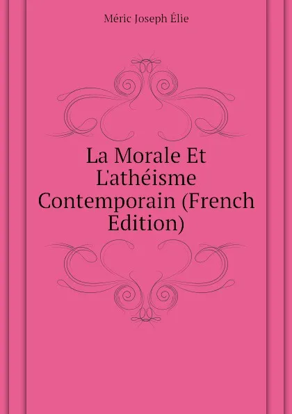 Обложка книги La Morale Et L.atheisme Contemporain (French Edition), Méric Joseph Élie