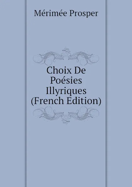 Обложка книги Choix De Poesies Illyriques (French Edition), Mérimée Prosper