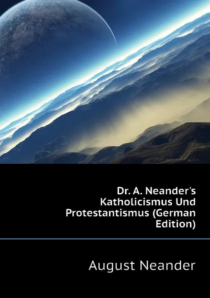 Обложка книги Dr. A. Neander.s Katholicismus Und Protestantismus (German Edition), August Neander