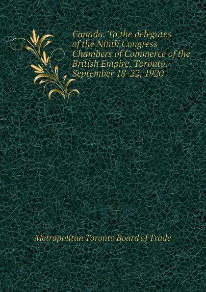 Обложка книги Canada. To the delegates of the Ninth Congress Chambers of Commerce of the British Empire, Toronto, September 18-22, 1920, Metropolitan Toronto Board of Trade