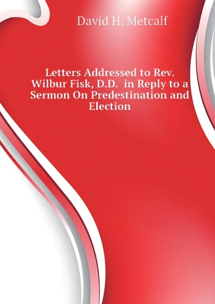 Обложка книги Letters Addressed to Rev. Wilbur Fisk, D.D.  in Reply to a Sermon On Predestination and Election, David H. Metcalf