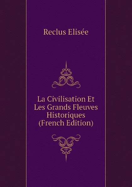 Обложка книги La Civilisation Et Les Grands Fleuves Historiques (French Edition), Reclus Elisée