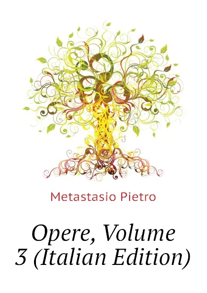 Обложка книги Opere, Volume 3 (Italian Edition), Metastasio Pietro