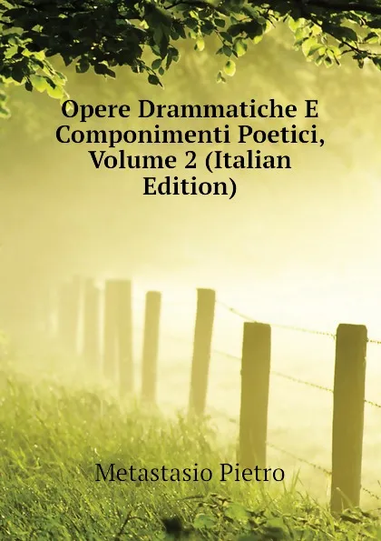 Обложка книги Opere Drammatiche E Componimenti Poetici, Volume 2 (Italian Edition), Metastasio Pietro