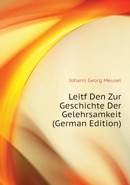 Обложка книги Leitf Den Zur Geschichte Der Gelehrsamkeit (German Edition), Meusel Johann Georg