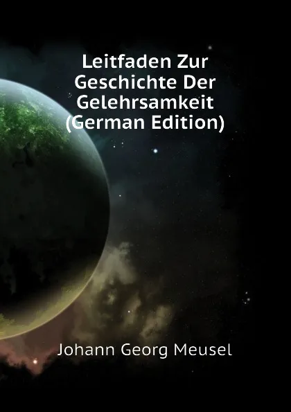 Обложка книги Leitfaden Zur Geschichte Der Gelehrsamkeit (German Edition), Meusel Johann Georg