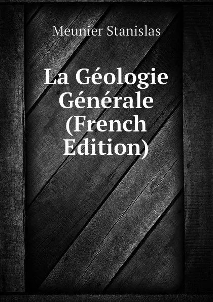 Обложка книги La Geologie Generale (French Edition), Meunier Stanislas